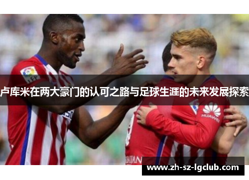 卢库米在两大豪门的认可之路与足球生涯的未来发展探索