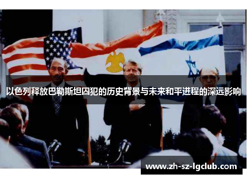 以色列释放巴勒斯坦囚犯的历史背景与未来和平进程的深远影响