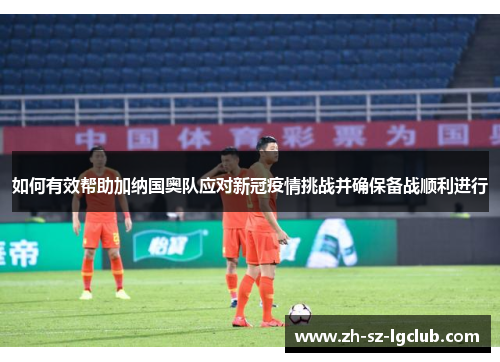 如何有效帮助加纳国奥队应对新冠疫情挑战并确保备战顺利进行