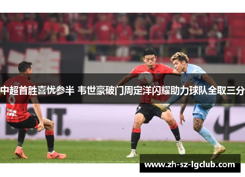 中超首胜喜忧参半 韦世豪破门周定洋闪耀助力球队全取三分