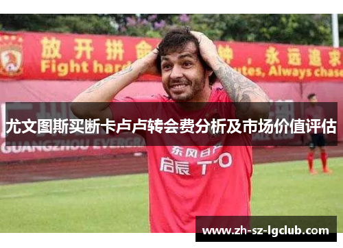 尤文图斯买断卡卢卢转会费分析及市场价值评估