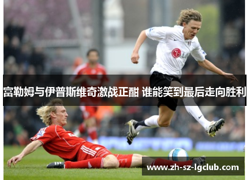 富勒姆与伊普斯维奇激战正酣 谁能笑到最后走向胜利