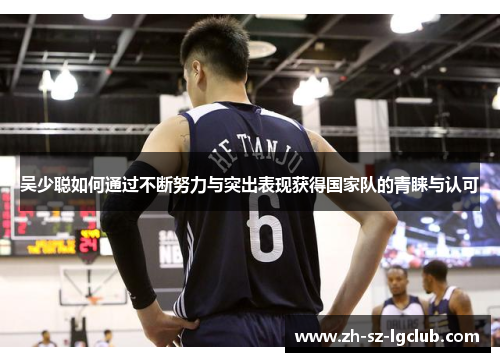 吴少聪如何通过不断努力与突出表现获得国家队的青睐与认可