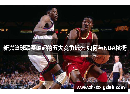 新兴篮球联赛崛起的五大竞争优势 如何与NBA抗衡