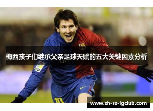 梅西孩子们继承父亲足球天赋的五大关键因素分析