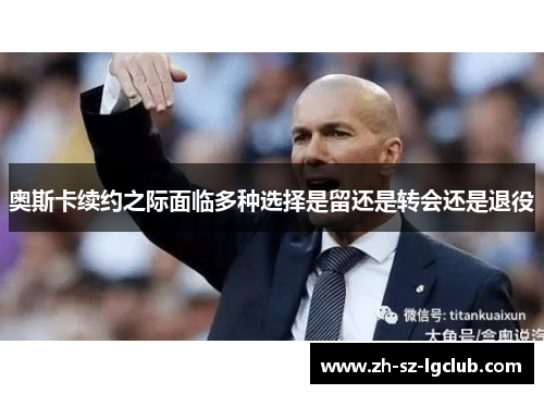 奥斯卡续约之际面临多种选择是留还是转会还是退役