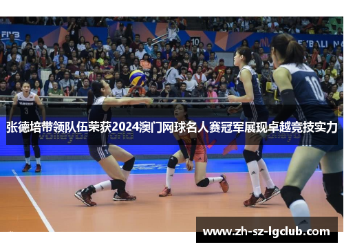 张德培带领队伍荣获2024澳门网球名人赛冠军展现卓越竞技实力