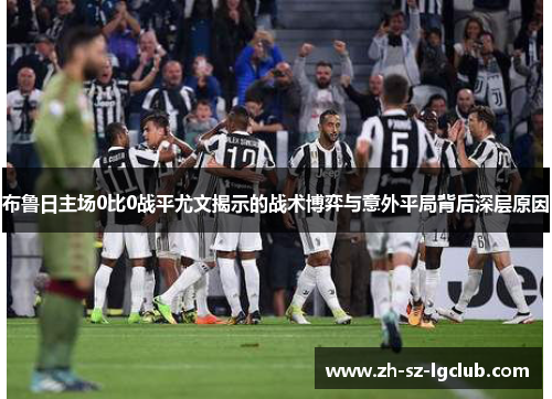 布鲁日主场0比0战平尤文揭示的战术博弈与意外平局背后深层原因