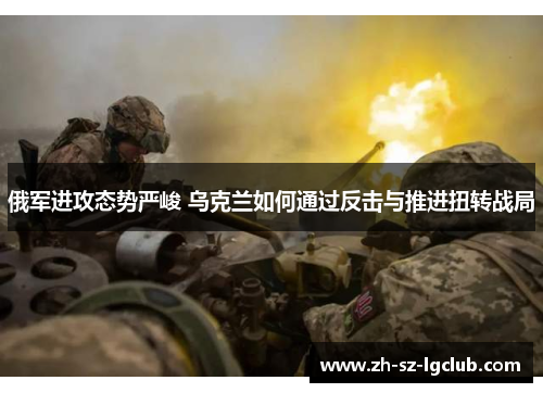 俄军进攻态势严峻 乌克兰如何通过反击与推进扭转战局
