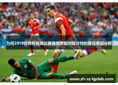 为何2018世界杯首场比赛是俄罗斯对阵沙特的背后原因分析