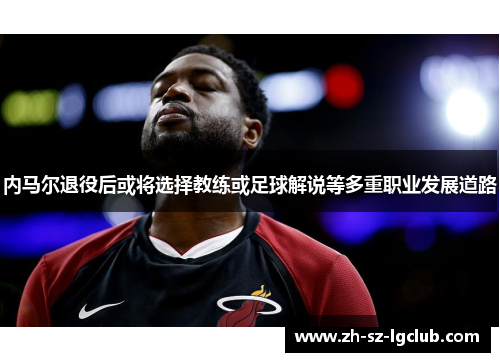 内马尔退役后或将选择教练或足球解说等多重职业发展道路