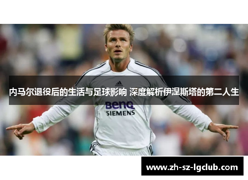 内马尔退役后的生活与足球影响 深度解析伊涅斯塔的第二人生