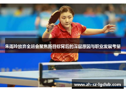 朱雨玲放弃全运会聚焦新目标背后的深层原因与职业发展考量