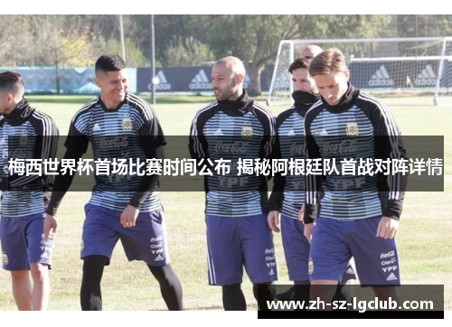 梅西世界杯首场比赛时间公布 揭秘阿根廷队首战对阵详情