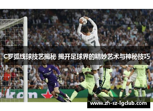 C罗弧线球技艺揭秘 揭开足球界的精妙艺术与神秘技巧