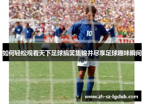 如何轻松观看天下足球搞笑集锦并尽享足球趣味瞬间