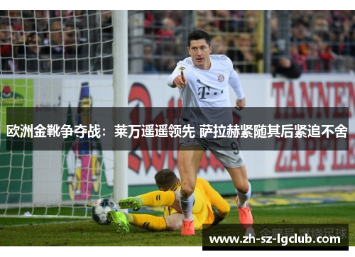 欧洲金靴争夺战：莱万遥遥领先 萨拉赫紧随其后紧追不舍