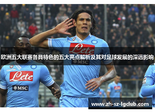 欧洲五大联赛各具特色的五大亮点解析及其对足球发展的深远影响