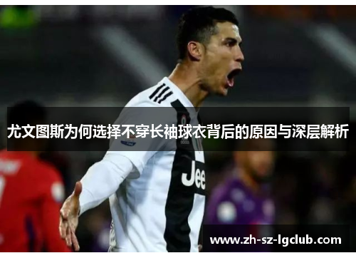 尤文图斯为何选择不穿长袖球衣背后的原因与深层解析