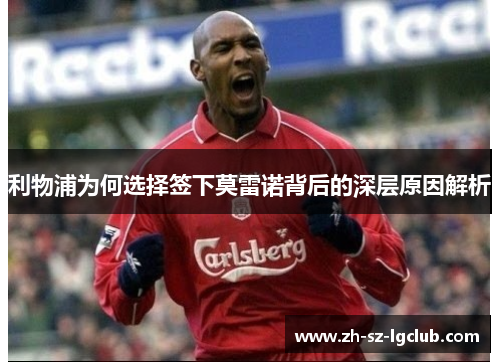 利物浦为何选择签下莫雷诺背后的深层原因解析