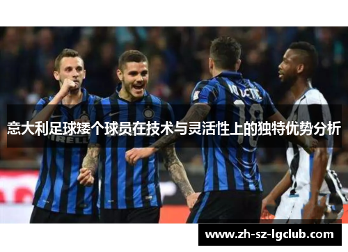 意大利足球矮个球员在技术与灵活性上的独特优势分析