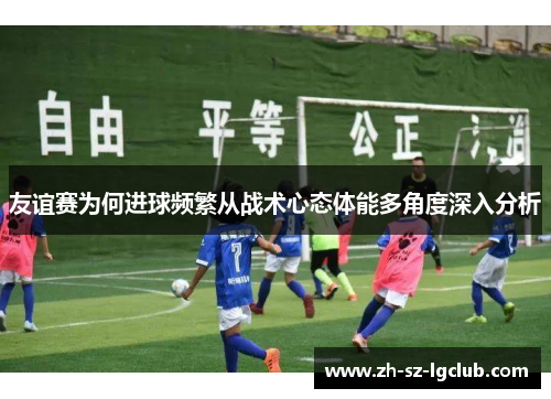 友谊赛为何进球频繁从战术心态体能多角度深入分析