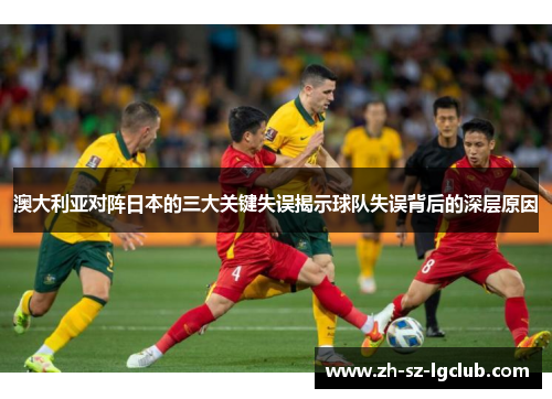 澳大利亚对阵日本的三大关键失误揭示球队失误背后的深层原因