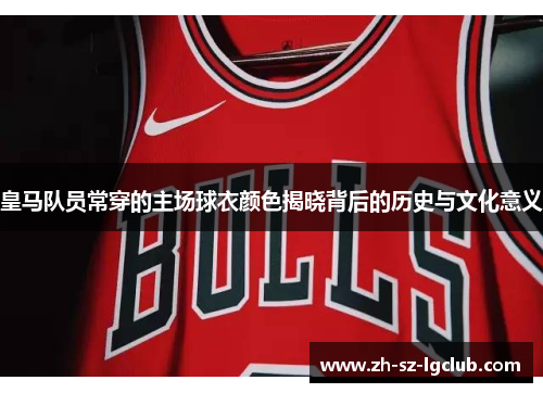 皇马队员常穿的主场球衣颜色揭晓背后的历史与文化意义