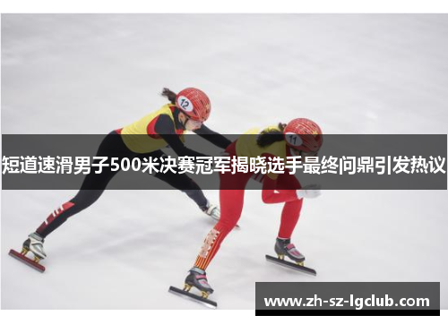 短道速滑男子500米决赛冠军揭晓选手最终问鼎引发热议