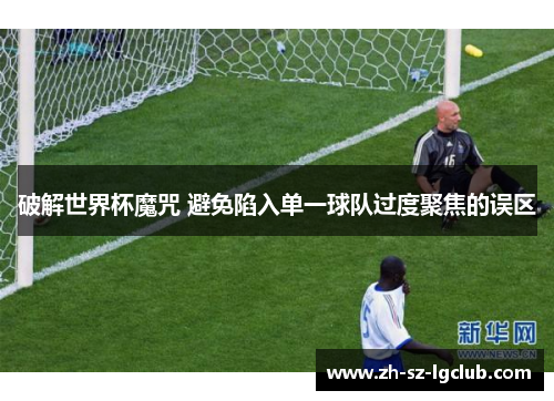 破解世界杯魔咒 避免陷入单一球队过度聚焦的误区