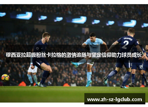 穆西亚拉超级粉丝卡拉格的激情追随与坚定信仰助力球员成长