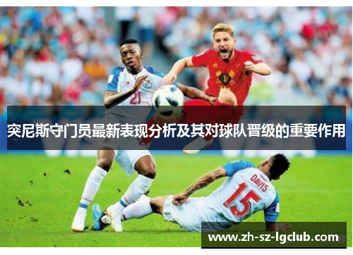 突尼斯守门员最新表现分析及其对球队晋级的重要作用