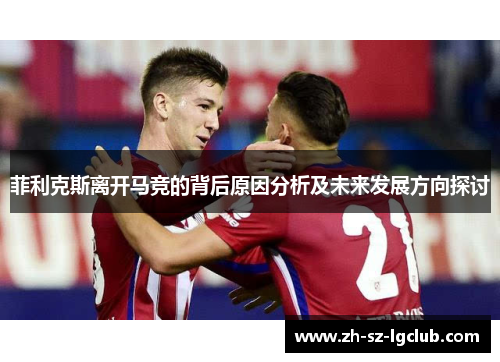 菲利克斯离开马竞的背后原因分析及未来发展方向探讨