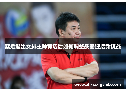 蔡斌退出女排主帅竞选后如何调整战略迎接新挑战