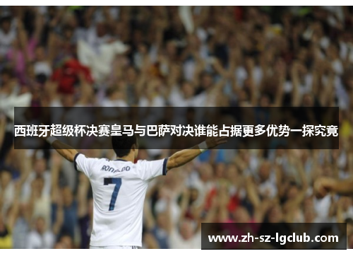 西班牙超级杯决赛皇马与巴萨对决谁能占据更多优势一探究竟