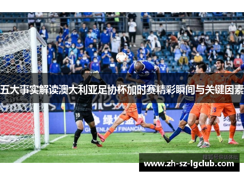 五大事实解读澳大利亚足协杯加时赛精彩瞬间与关键因素