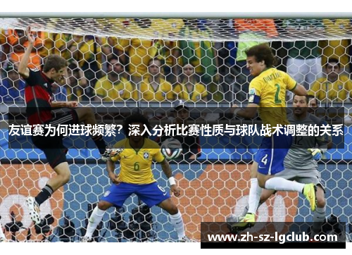 友谊赛为何进球频繁？深入分析比赛性质与球队战术调整的关系