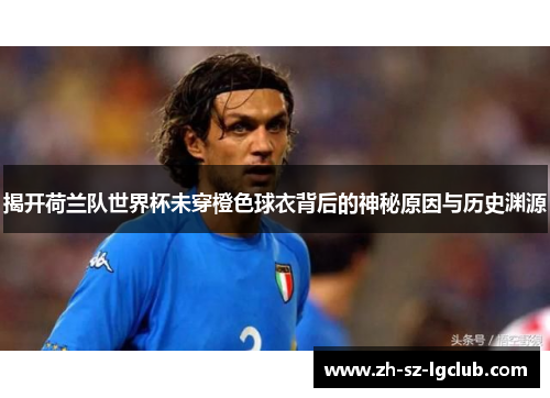 揭开荷兰队世界杯未穿橙色球衣背后的神秘原因与历史渊源