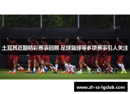 土耳其近期精彩赛事回顾 足球篮球等多项赛事引人关注