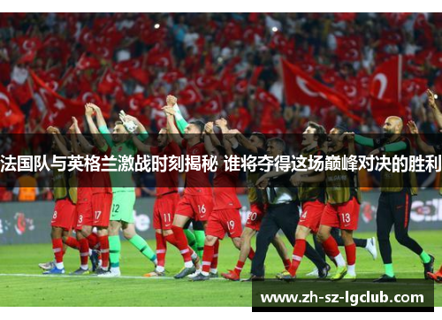 法国队与英格兰激战时刻揭秘 谁将夺得这场巅峰对决的胜利