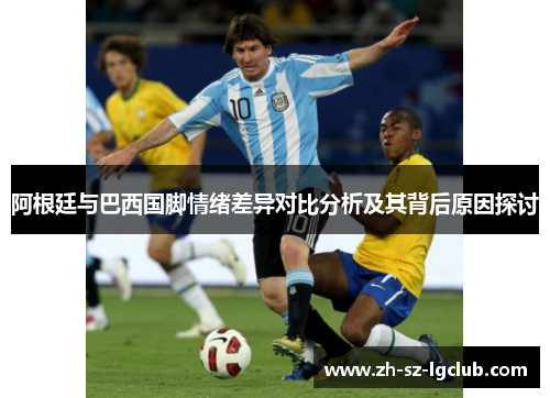 阿根廷与巴西国脚情绪差异对比分析及其背后原因探讨