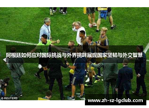 阿根廷如何应对国际挑战与外界挑衅展现国家坚韧与外交智慧