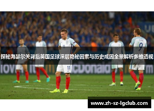 探秘海瑟尔关背后英国足球深层隐秘因素与历史成因全景解析多维透视