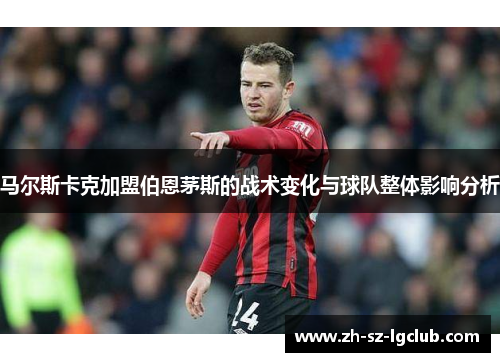 马尔斯卡克加盟伯恩茅斯的战术变化与球队整体影响分析
