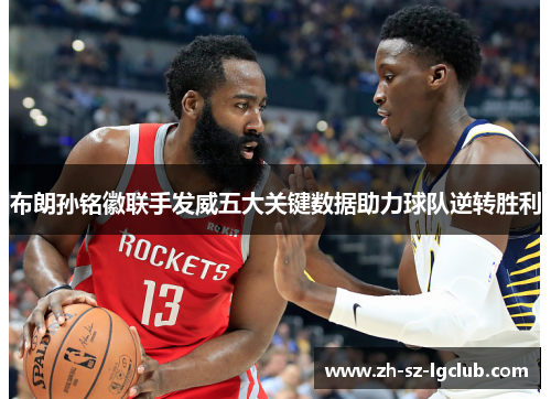 布朗孙铭徽联手发威五大关键数据助力球队逆转胜利