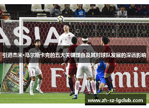 引进杰米·马尔斯卡克的五大关键理由及其对球队发展的深远影响 引进杰米·马尔斯卡克的五大关键理由及其对球队发展的深远影响