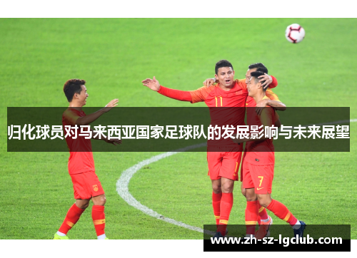 归化球员对马来西亚国家足球队的发展影响与未来展望 归化球员对马来西亚国家足球队的发展影响与未来展望