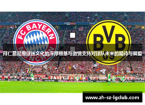 拜仁慕尼黑球迷文化的深厚根基与激情支持对球队未来的期待与展望