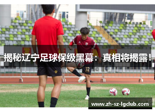 揭秘辽宁足球保级黑幕：真相将揭露！