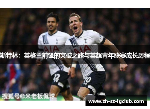 斯特林:英格兰前锋的突破之路与英超青年联赛成长历程 斯特林:英格兰前锋的突破之路与英超青年联赛成长历程